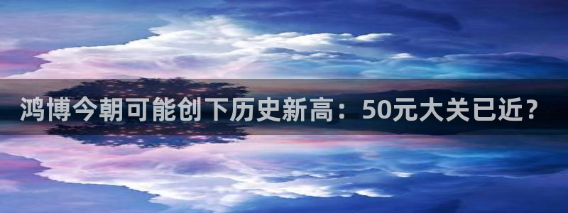 南宫NG网页版登：鸿博今朝可能创下历史新高：50元大关已近？