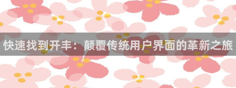 南宫NG平台app下载：快速找到开丰：颠覆传统用户界面的革新之旅
