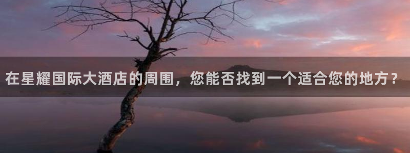 南宫NGapp下载：在星耀国际大酒店的周围，您能否找到一个适合您的地方？