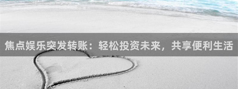 壹号大舞台网站：焦点娱乐突发转账：轻松投资未来，共享便利生活