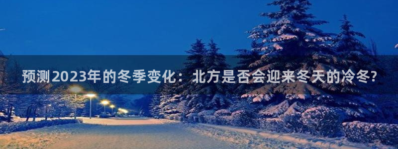 南宫NG网站平台登录：预测2023年的冬季变化：北方是否会迎来冬天的冷冬?