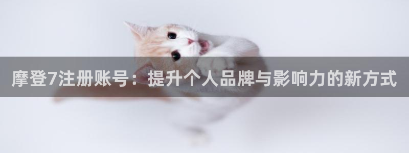 南宫NG - ng大舞台,有梦你就来：摩登7注册账号：提升个人品牌与影响力的新方式