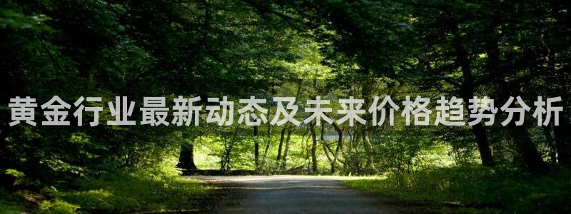 壹号官方app下载安装：黄金行业最新动态及未来价格趋势分析