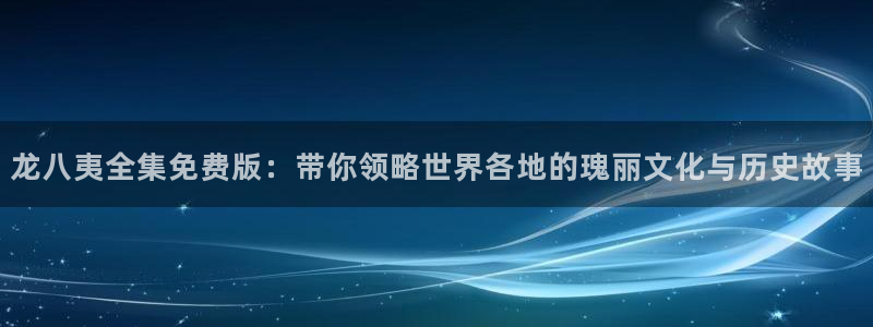 南宫NGapp哪个模式容易赢：龙八夷全集免费版：带你领略世界各地的瑰丽文化与历史故事