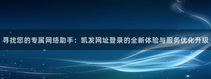南宫NG：寻找您的专属网络助手：凯发网址登录的全新体验与服务优化升级