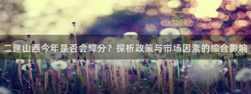南宫NG预测pc在线预测网址：二建山西今年是否会降分？探析政策与市场因素的综合影响