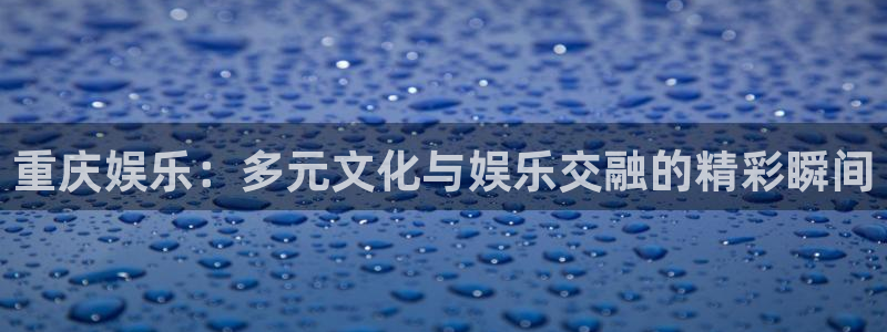 壹号app官网：重庆娱乐：多元文化与娱乐交融的精彩瞬间