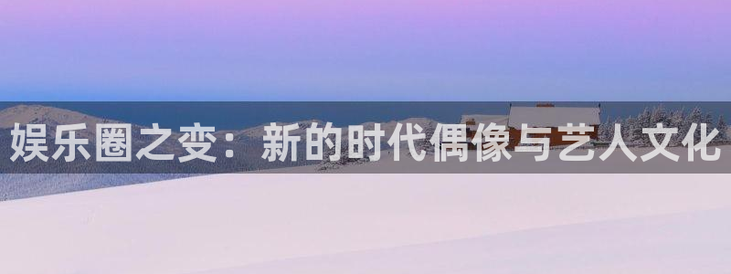 南宫NGapp下载安装：娱乐圈之变：新的时代偶像与艺人文化
