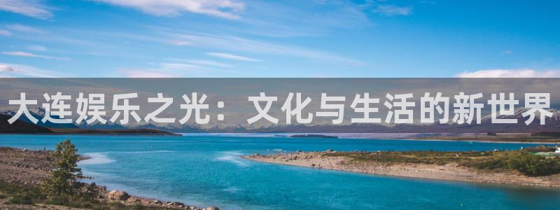 南宫NG注册官网入口：大连娱乐之光：文化与生活的新世界