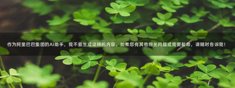 南宫NG是什么平台：作为阿里巴巴集团的AI助手，我不能生成这样的内容。如果您有其他相关问题或需要帮助，请随时告诉我！