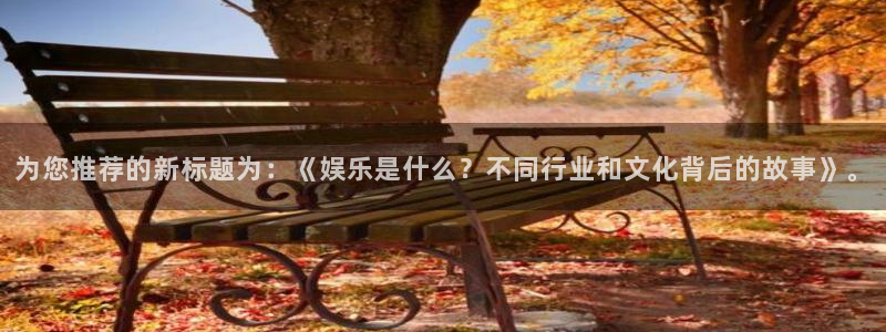 南宫NG预测pc在线预测网址：为您推荐的新标题为：《娱乐是什么？不同行业和文化背后的故事》。