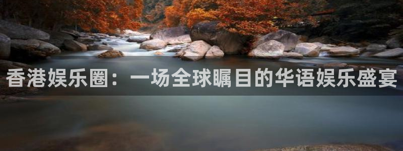 南宫NGapp官网下载：香港娱乐圈：一场全球瞩目的华语娱乐盛宴