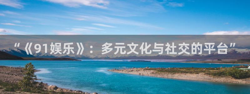 南宫NG平台注册账号：“《91娱乐》：多元文化与社交的平台”
