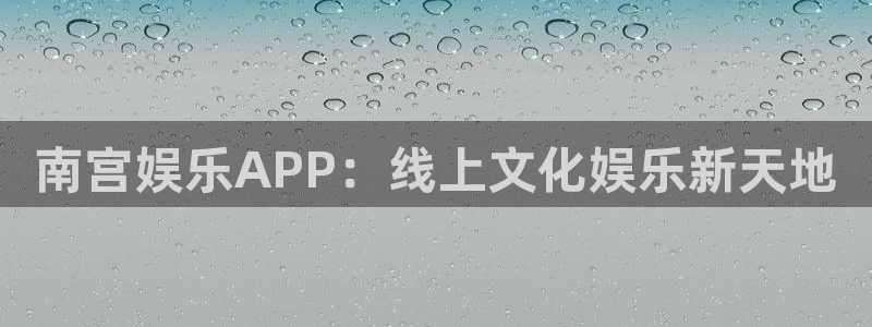 南宫NGapp注册地址：南宫娱乐APP：线上文化娱乐新天地