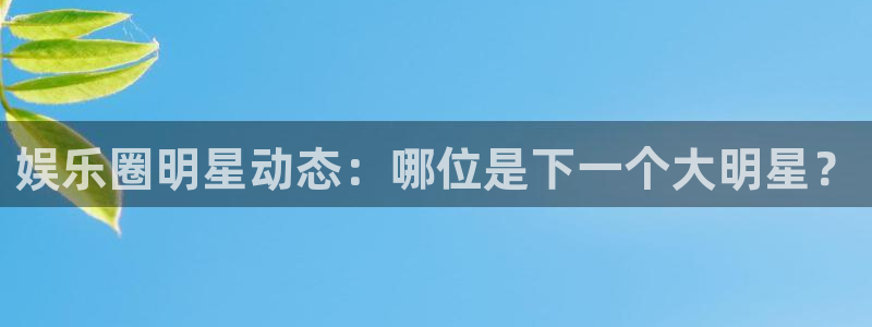 壹号大舞台娱乐传媒：娱乐圈明星动态：哪位是下一个大明星？
