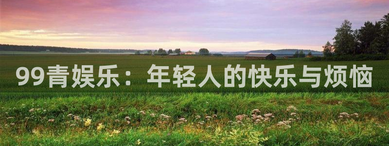 南宫NG官网：99青娱乐：年轻人的快乐与烦恼